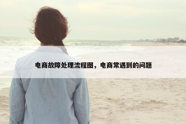 电商故障处理流程图，电商常遇到的问题