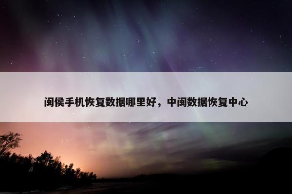 闽侯手机恢复数据哪里好，中闽数据恢复中心