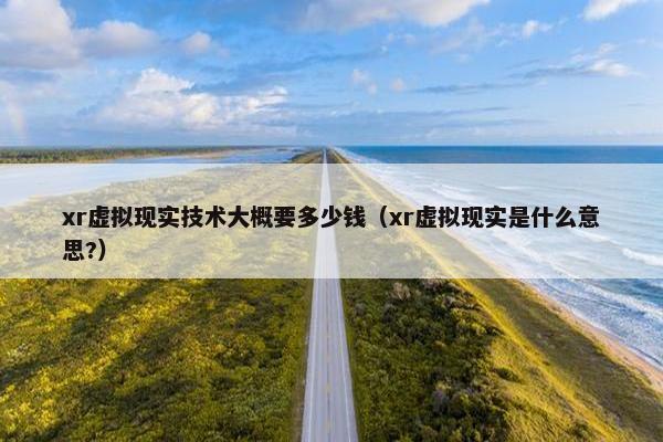 xr虚拟现实技术大概要多少钱（xr虚拟现实是什么意思?）