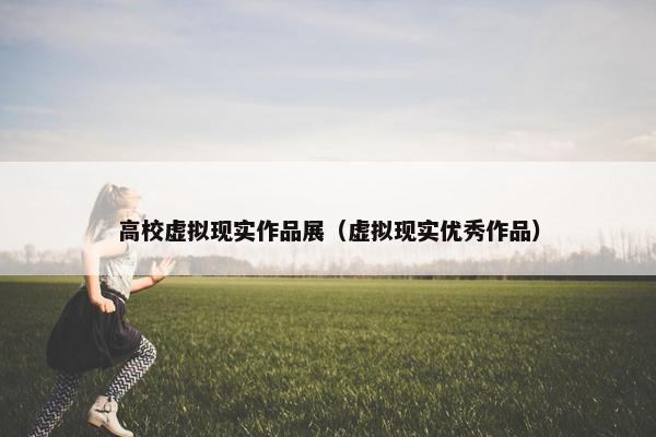 高校虚拟现实作品展（虚拟现实优秀作品）