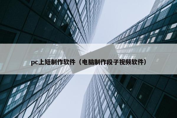 pc上短制作软件（电脑制作段子视频软件）