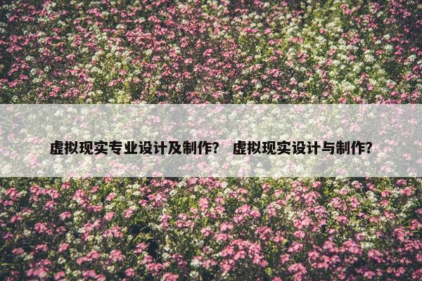 虚拟现实专业设计及制作？ 虚拟现实设计与制作？