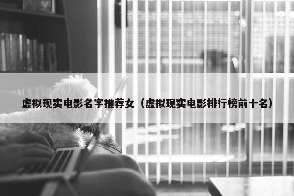 虚拟现实电影名字推荐女（虚拟现实电影排行榜前十名）