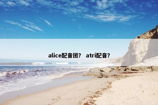 alice配音团？ atri配音？