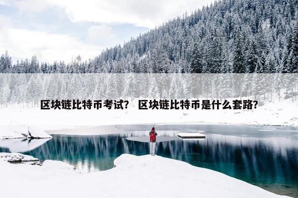 区块链比特币考试？ 区块链比特币是什么套路？