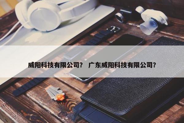 威阳科技有限公司？ 广东威阳科技有限公司？