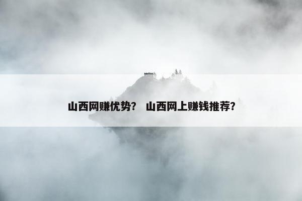 山西网赚优势？ 山西网上赚钱推荐？