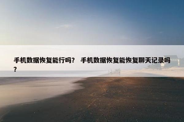 手机数据恢复能行吗？ 手机数据恢复能恢复聊天记录吗？