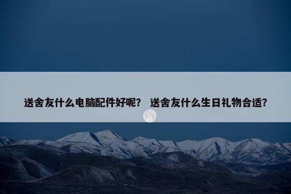 送舍友什么电脑配件好呢？ 送舍友什么生日礼物合适？