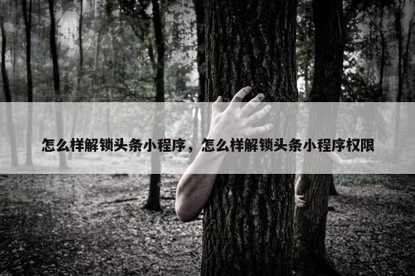 怎么样解锁头条小程序，怎么样解锁头条小程序权限