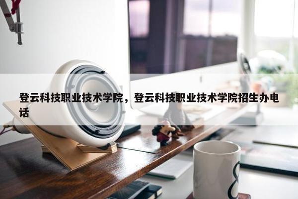 登云科技职业技术学院，登云科技职业技术学院招生办电话