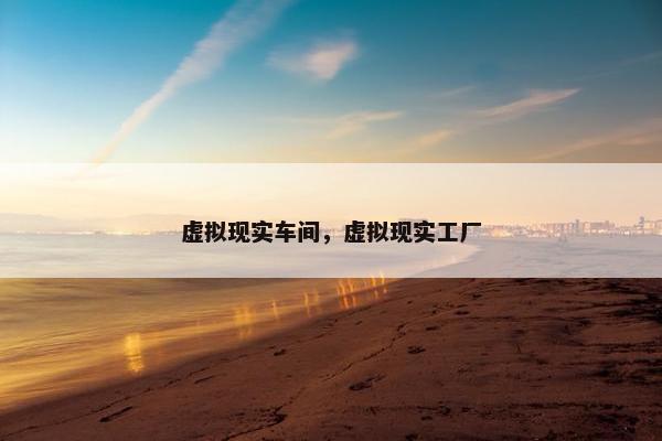 虚拟现实车间，虚拟现实工厂