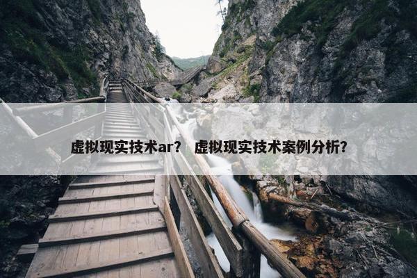 虚拟现实技术ar？ 虚拟现实技术案例分析？