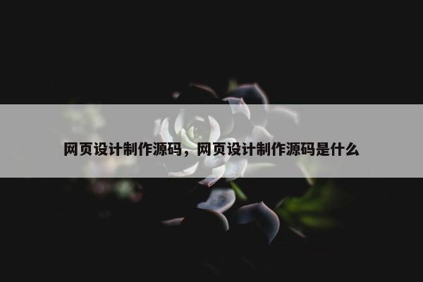 网页设计制作源码，网页设计制作源码是什么