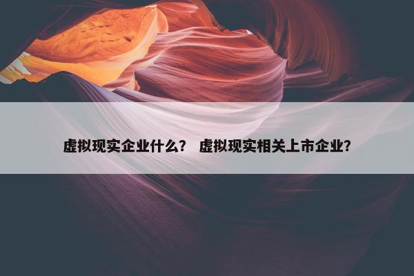 虚拟现实企业什么？ 虚拟现实相关上市企业？