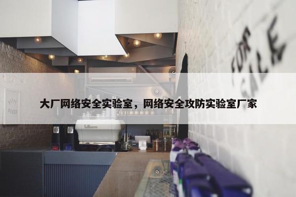 大厂网络安全实验室，网络安全攻防实验室厂家
