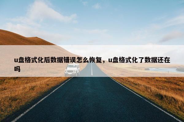 u盘格式化后数据错误怎么恢复，u盘格式化了数据还在吗