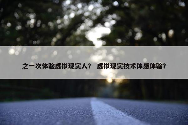 之一次体验虚拟现实人？ 虚拟现实技术体感体验？