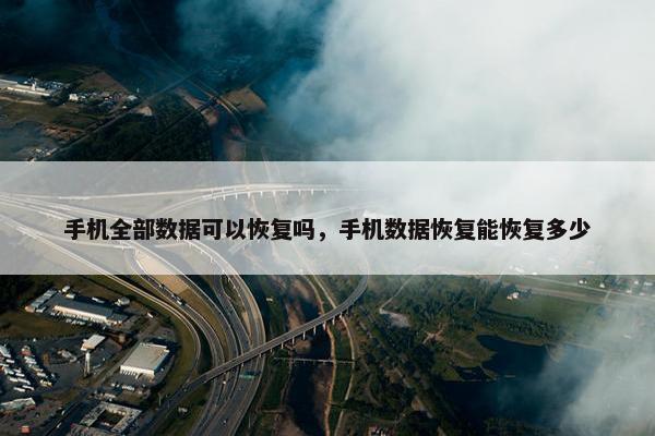手机全部数据可以恢复吗，手机数据恢复能恢复多少