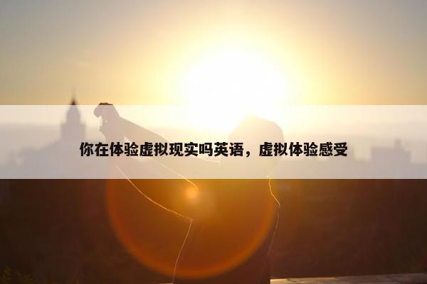 你在体验虚拟现实吗英语，虚拟体验感受