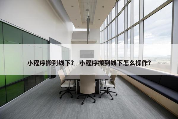 小程序搬到线下？ 小程序搬到线下怎么操作？