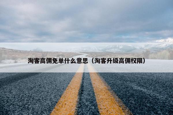 淘客高佣免单什么意思（淘客升级高佣权限）