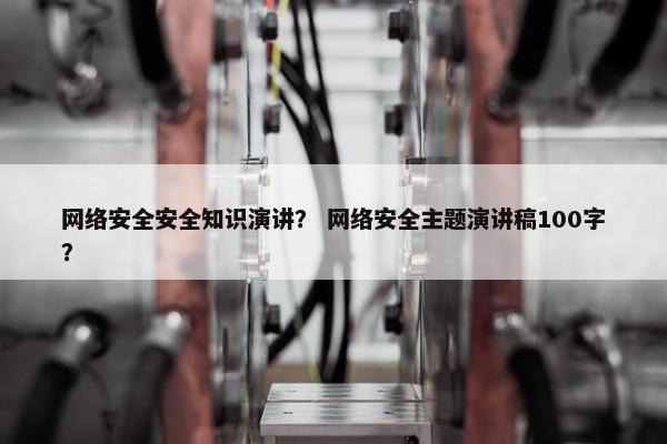 网络安全安全知识演讲？ 网络安全主题演讲稿100字？