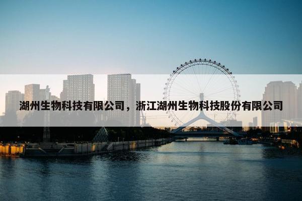 湖州生物科技有限公司，浙江湖州生物科技股份有限公司