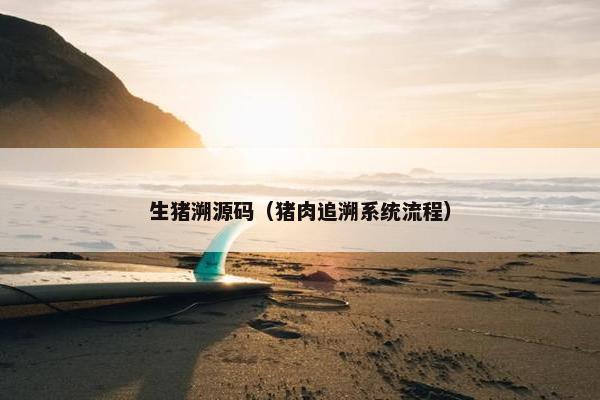 生猪溯源码（猪肉追溯系统流程）