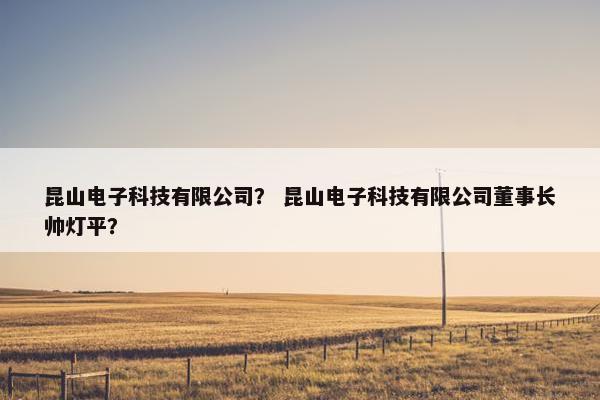 昆山电子科技有限公司？ 昆山电子科技有限公司董事长帅灯平？