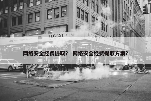 网络安全经费提取？ 网络安全经费提取方案？