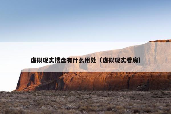 虚拟现实楼盘有什么用处（虚拟现实看房）