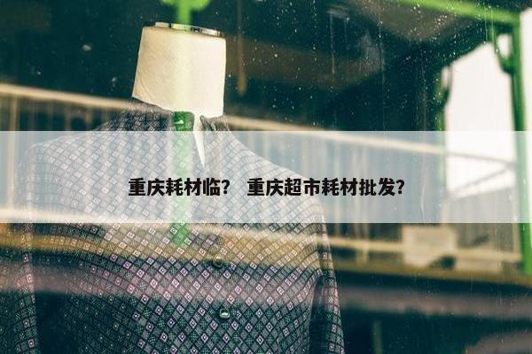 重庆耗材临？ 重庆超市耗材批发？