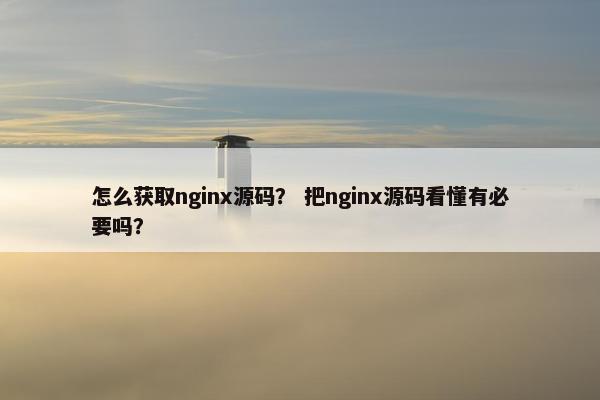 怎么获取nginx源码？ 把nginx源码看懂有必要吗？