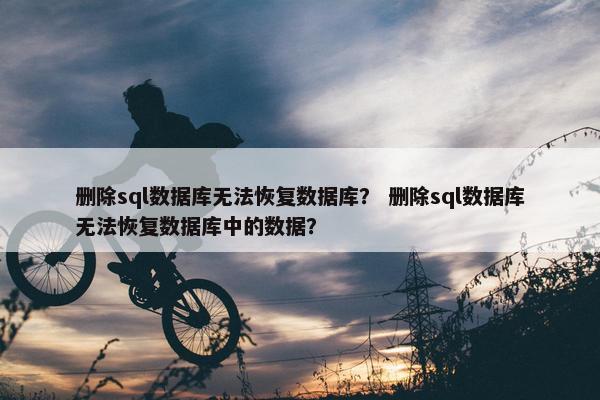 删除sql数据库无法恢复数据库？ 删除sql数据库无法恢复数据库中的数据？