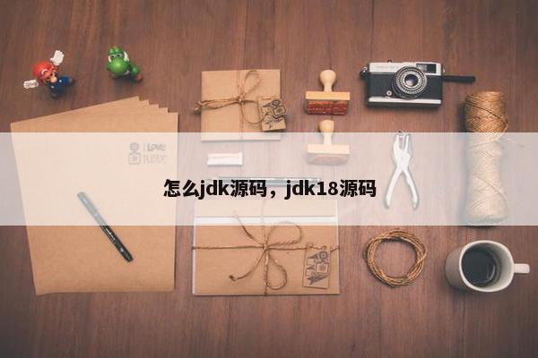怎么jdk源码，jdk18源码