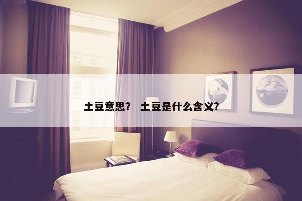 土豆意思？ 土豆是什么含义？