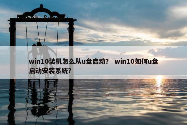 win10装机怎么从u盘启动？ win10如何u盘启动安装系统？
