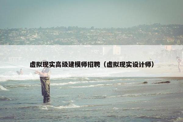 虚拟现实高级建模师招聘（虚拟现实设计师）
