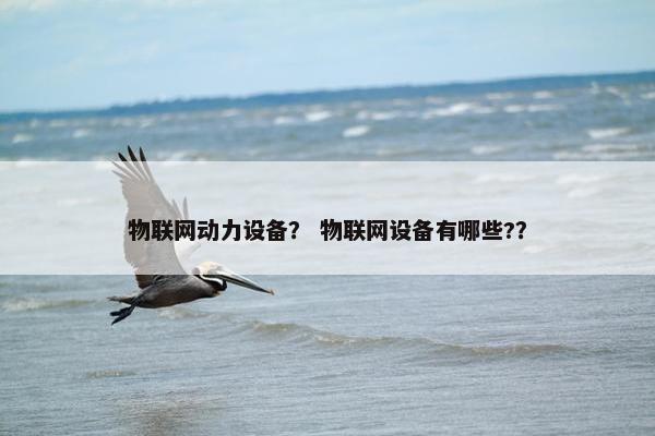 物联网动力设备？ 物联网设备有哪些?？