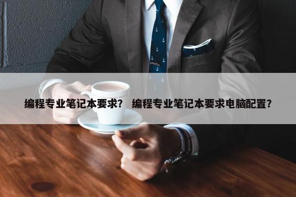 编程专业笔记本要求？ 编程专业笔记本要求电脑配置？