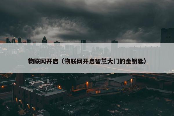 物联网开启（物联网开启智慧大门的金钥匙）