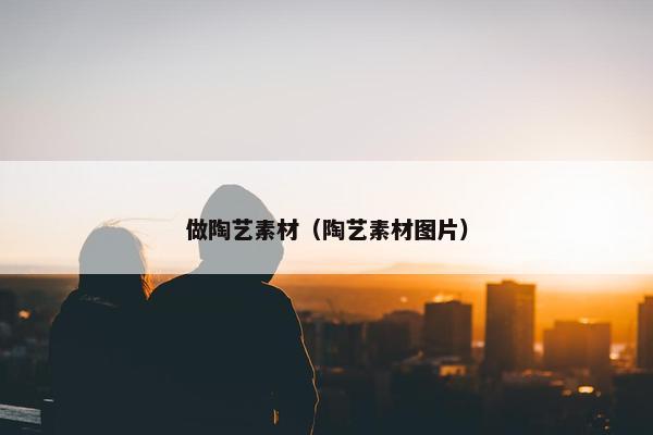 做陶艺素材（陶艺素材图片）