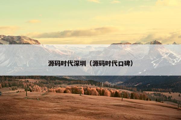 源码时代深圳（源码时代口碑）