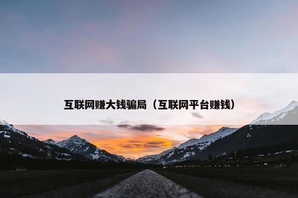 互联网赚大钱骗局（互联网平台赚钱）