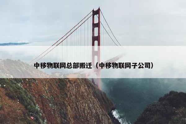 中移物联网总部搬迁（中移物联网子公司）