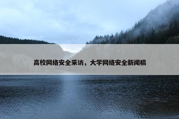 高校网络安全采访，大学网络安全新闻稿
