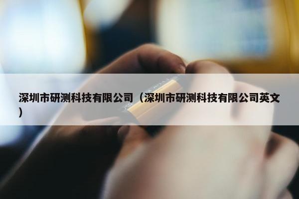 深圳市研测科技有限公司（深圳市研测科技有限公司英文）