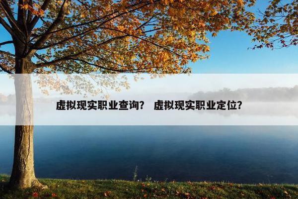 虚拟现实职业查询？ 虚拟现实职业定位？