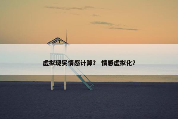 虚拟现实情感计算？ 情感虚拟化？